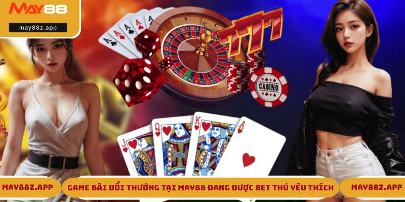 Game bài đổi thưởng tại MAY88 đang được bet thủ yêu thích